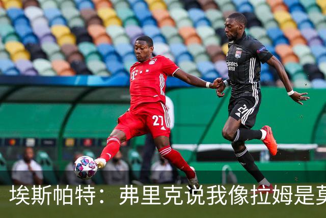 埃斯帕特：弗里克说我像拉姆是莫大赞誉 我能适应右后卫和中场