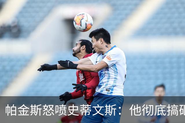 帕金斯怒喷史蒂文斯：他彻底搞砸了 从字母这件事开始就全盘皆输