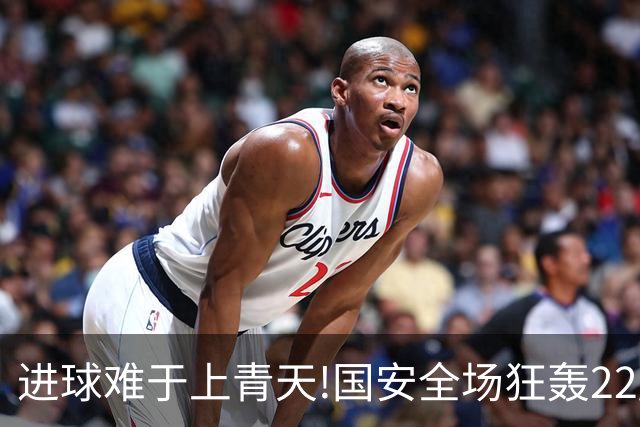 进球难于上青天!国安全场狂轰22脚射门 颗粒无收