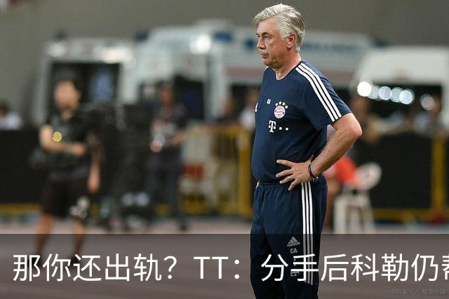 那你还出轨？TT：分手后科勒仍帮我照顾患病的弟弟 她就像个天使