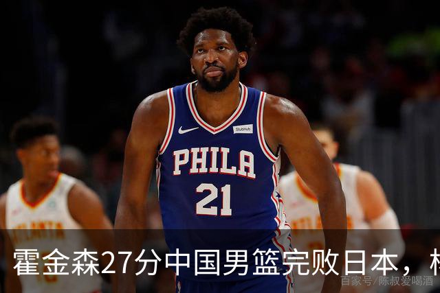 霍金森27分中国男篮完败日本，杨瀚森被完爆不值得托付