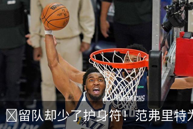 🧐留队却少了护身符！范弗里特为何失去了交易否决权？