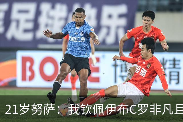 21岁努萨：我钦佩伊布C罗非凡且出众的心态，哈兰德终结能力最强