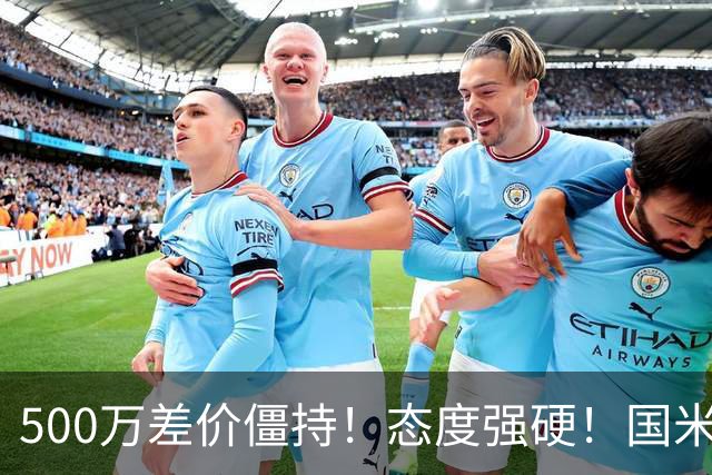 500万差价僵持！态度强硬！国米拒尤文互换，英超套现暗藏引援密码